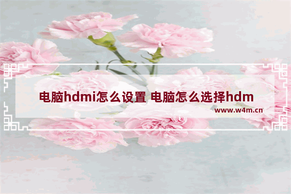 电脑hdmi怎么设置 电脑怎么选择hdmi信号源