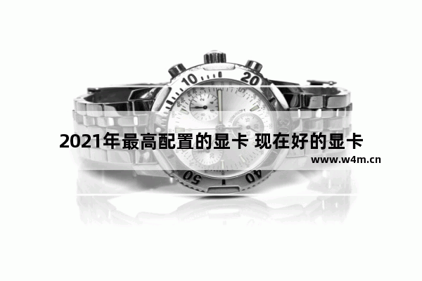 2021年最高配置的显卡 现在好的显卡