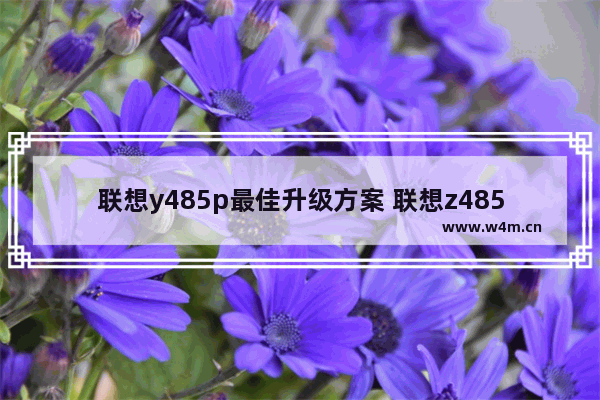 联想y485p最佳升级方案 联想z485安装固态硬盘