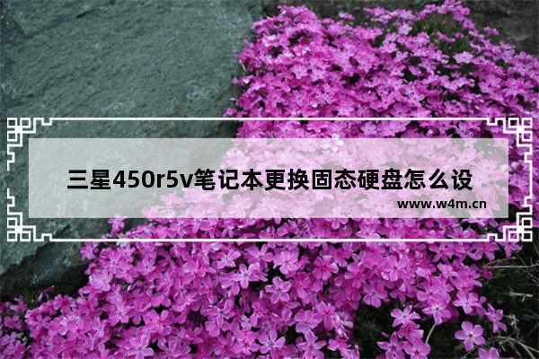 三星450r5v笔记本更换固态硬盘怎么设置 x450v换固态硬盘