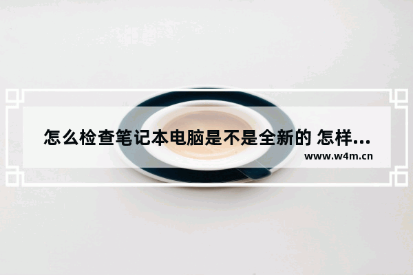 怎么检查笔记本电脑是不是全新的 怎样检测笔记本电脑电池坏还是充电芯片坏