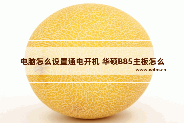 电脑怎么设置通电开机 华硕B85主板怎么设置通电就开机启动