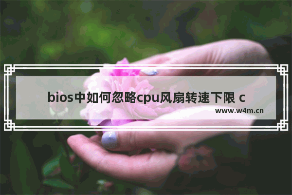 bios中如何忽略cpu风扇转速下限 chafan接口的电压和转速在BIOS里面怎么调