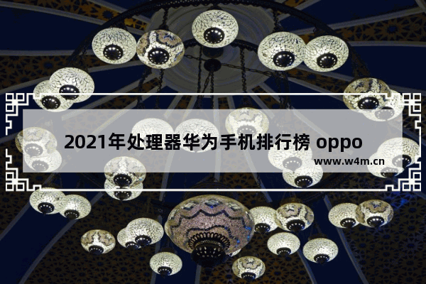 2021年处理器华为手机排行榜 oppo手机天玑1200处理器好 还是骁龙765的好