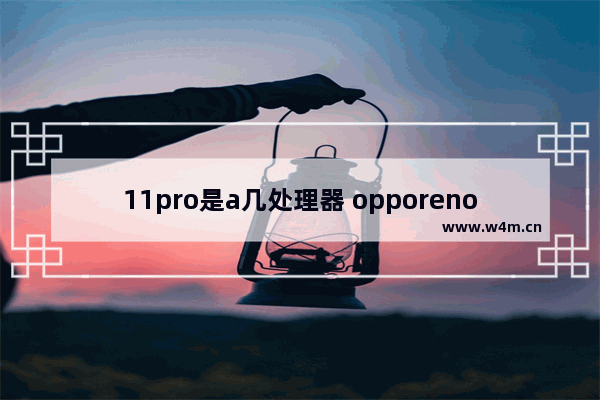 11pro是a几处理器 opporeno6pro跟opporeno7pro哪个处理器好