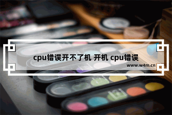 cpu错误开不了机 开机 cpu错误