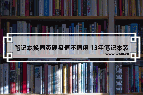 笔记本换固态硬盘值不值得 13年笔记本装固态硬盘有用吗