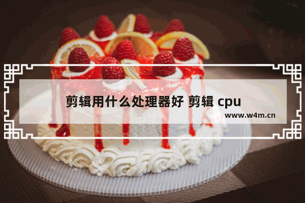 剪辑用什么处理器好 剪辑 cpu