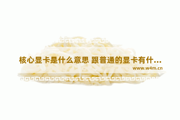 核心显卡是什么意思 跟普通的显卡有什么区别吗 处理器和显卡后面的字母分别代表什么