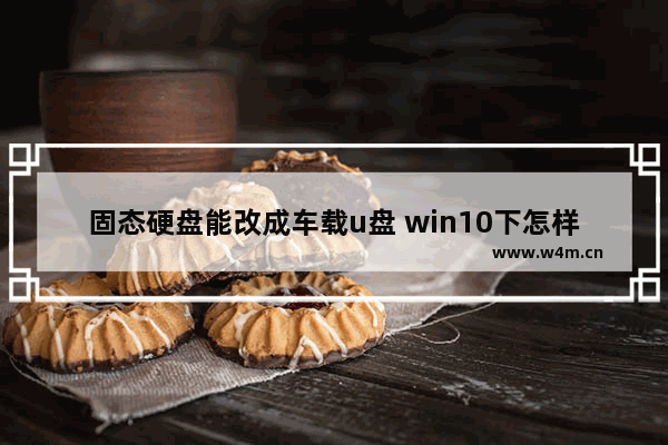 固态硬盘能改成车载u盘 win10下怎样改硬盘为固态