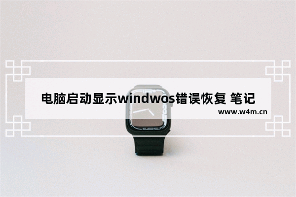 电脑启动显示windwos错误恢复 笔记本电脑windows错误