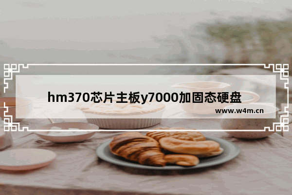 hm370芯片主板y7000加固态硬盘 电脑主板怎么配硬盘呢