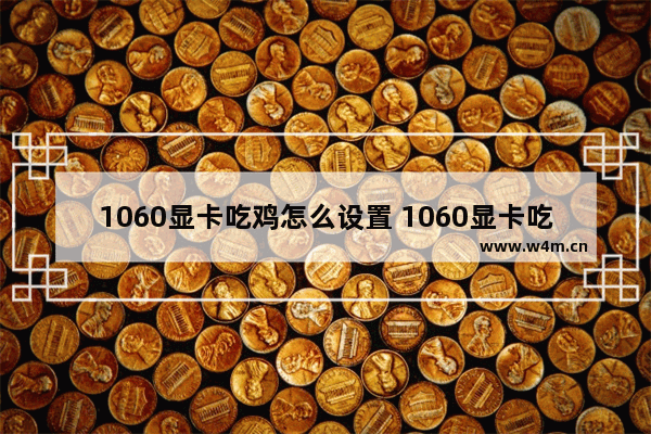 1060显卡吃鸡怎么设置 1060显卡吃鸡