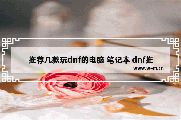 推荐几款玩dnf的电脑 笔记本 dnf推荐笔记本电脑