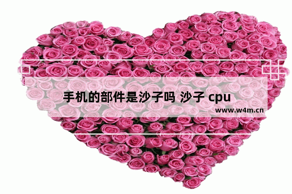 手机的部件是沙子吗 沙子 cpu