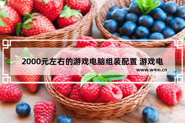 2000元左右的游戏电脑组装配置 游戏电脑组装配置单及价格