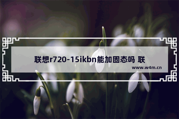 联想r720-15ikbn能加固态吗 联想r720自带固态硬盘