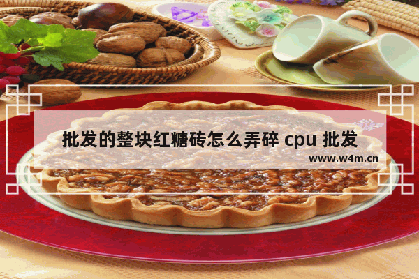 批发的整块红糖砖怎么弄碎 cpu 批发