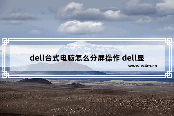 dell台式电脑怎么分屏操作 dell显示器分屏