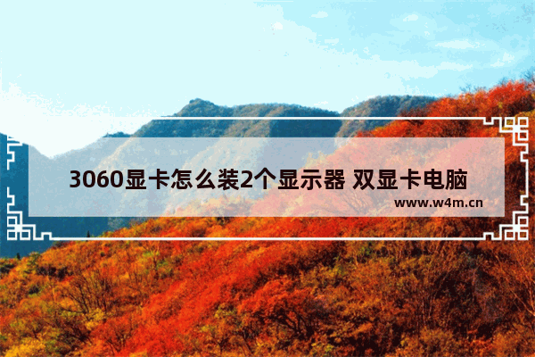 3060显卡怎么装2个显示器 双显卡电脑如何组装显示屏