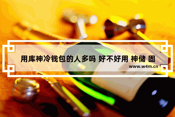 用库神冷钱包的人多吗 好不好用 神储 固态硬盘怎么样