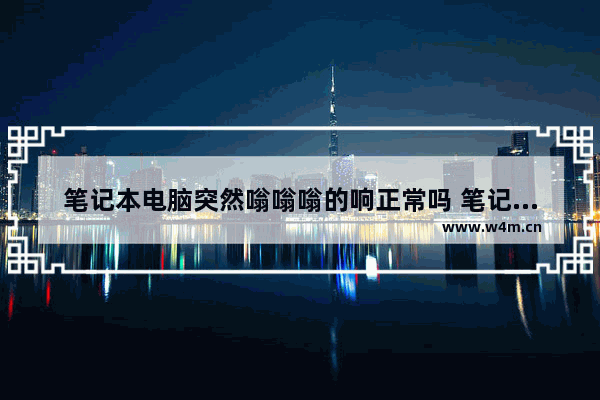 笔记本电脑突然嗡嗡嗡的响正常吗 笔记本风扇声音大嗡嗡响