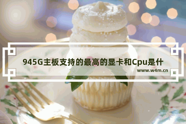 945G主板支持的最高的显卡和Cpu是什么 昂达945PD的主板 配什么显卡