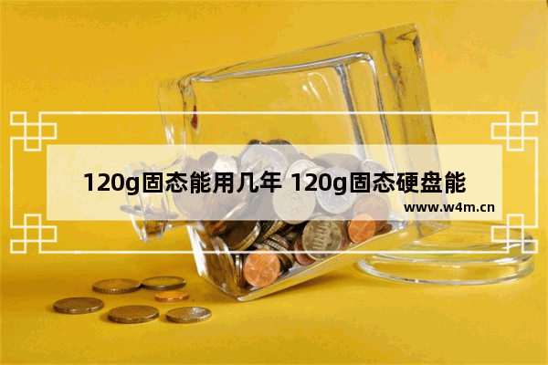 120g固态能用几年 120g固态硬盘能用多久