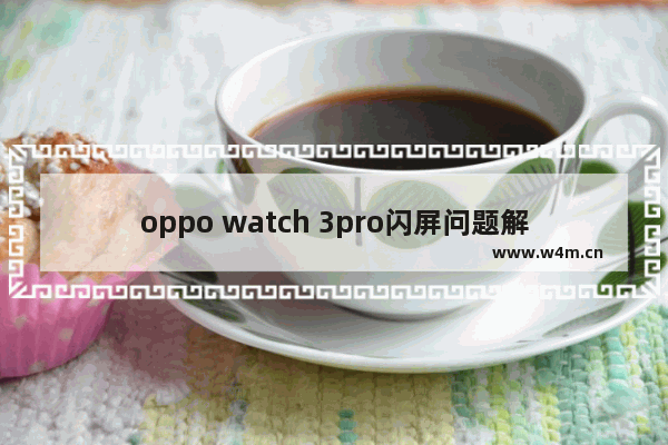 oppo watch 3pro闪屏问题解决没有 显示器 不闪屏