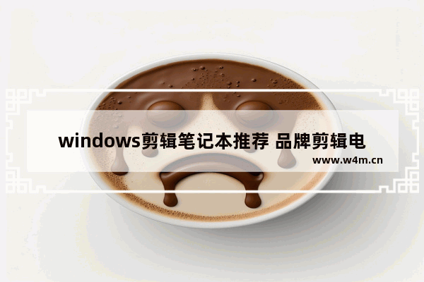 windows剪辑笔记本推荐 品牌剪辑电脑