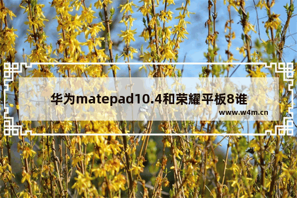 华为matepad10.4和荣耀平板8谁好 nova8pro麒麟985跟荣耀50pro骁龙778g哪个使用时间长