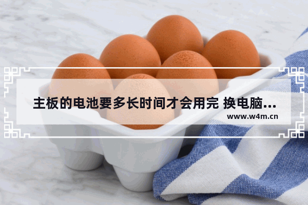 主板的电池要多长时间才会用完 换电脑主板上的电池后要重新设置什么吗 程序会改变吗