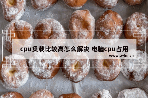 cpu负载比较高怎么解决 电脑cpu占用过高 导致看视频很卡 怎么解决