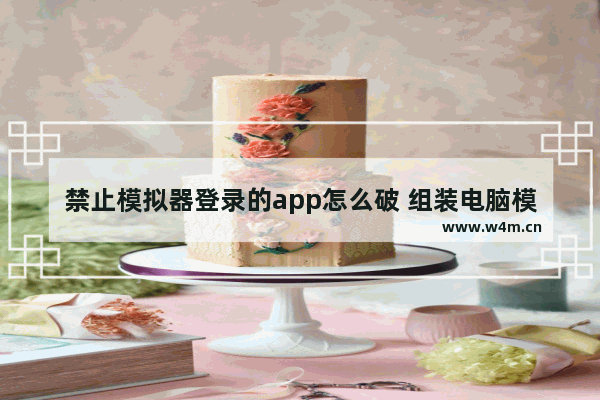 禁止模拟器登录的app怎么破 组装电脑模拟器破解版