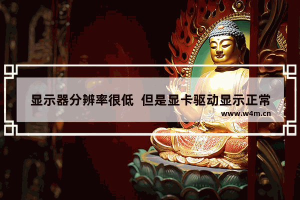 显示器分辨率很低  但是显卡驱动显示正常。怎么办 显示器分辨率 显卡