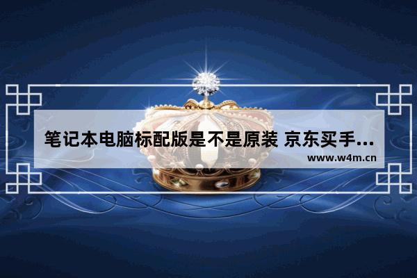 笔记本电脑标配版是不是原装 京东买手机官方标配都有什么