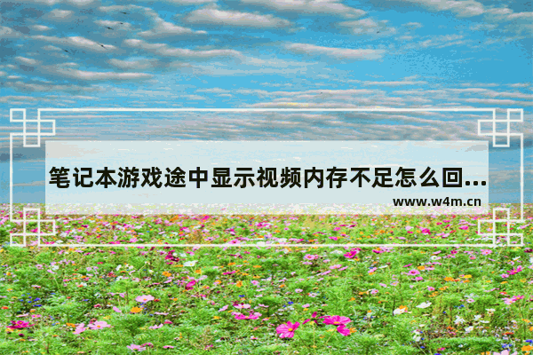 笔记本游戏途中显示视频内存不足怎么回事 笔记本电脑内存怎么清理