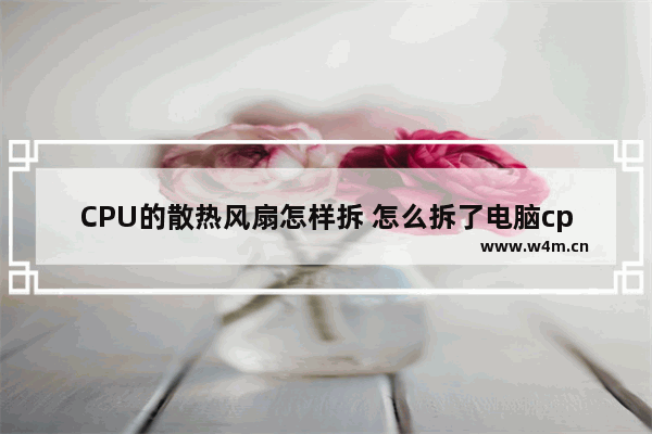 CPU的散热风扇怎样拆 怎么拆了电脑cpu风扇