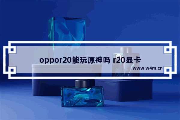 oppor20能玩原神吗 r20显卡