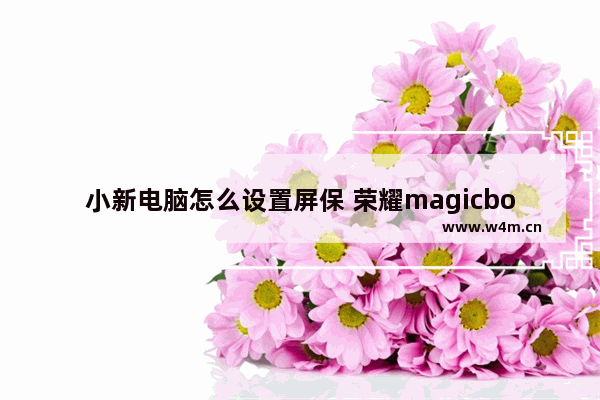 小新电脑怎么设置屏保 荣耀magicbook如何设置屏保