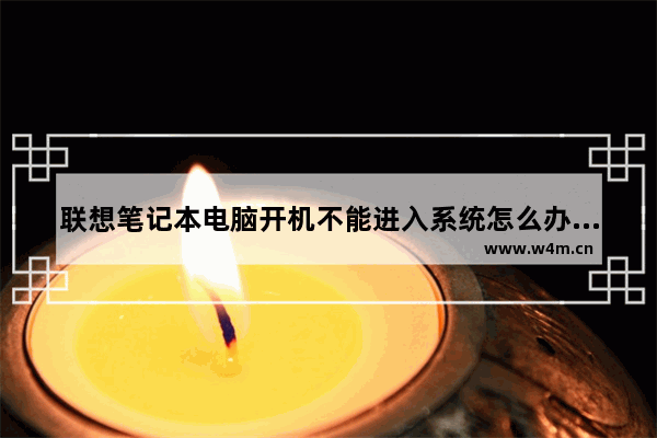 联想笔记本电脑开机不能进入系统怎么办 联想笔记本电脑进不去