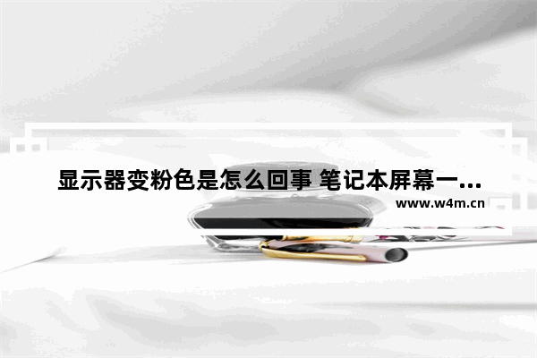 显示器变粉色是怎么回事 笔记本屏幕一会粉一会蓝