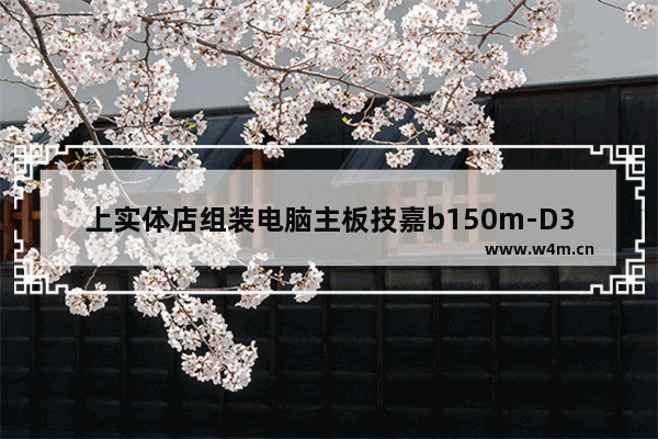 上实体店组装电脑主板技嘉b150m-D3H才450多 真的这么便宜吗 组装电脑自己换主板多少钱