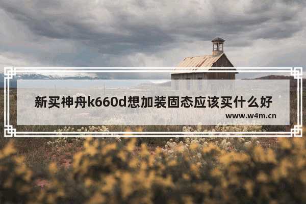 新买神舟k660d想加装固态应该买什么好 神舟战神k660i5d2怎么装固态