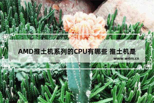 AMD推土机系列的CPU有哪些 推土机是啥意西 推土机  cpu