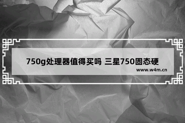 750g处理器值得买吗 三星750固态硬盘好用吗