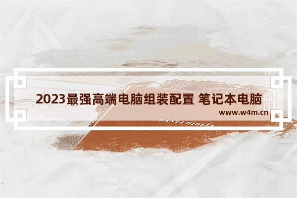 2023最强高端电脑组装配置 笔记本电脑最高配置组装