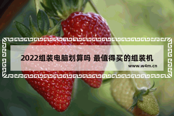 2022组装电脑划算吗 最值得买的组装机电脑