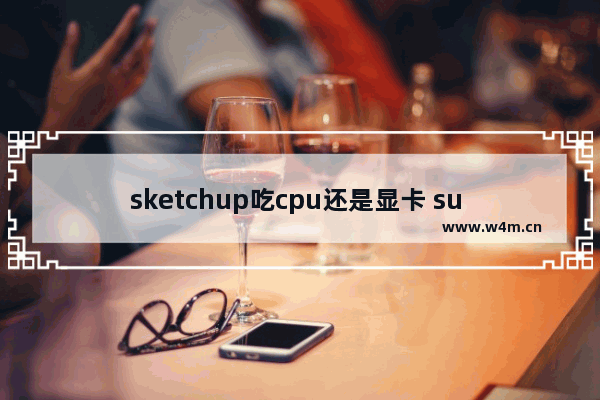 sketchup吃cpu还是显卡 su cpu