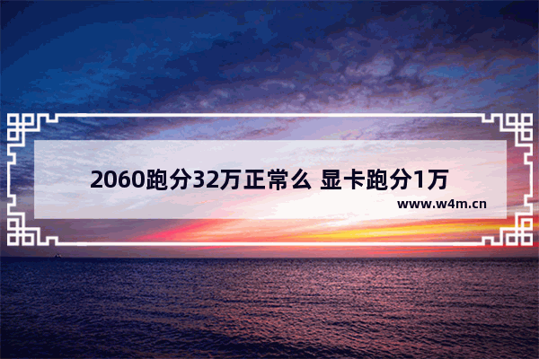 2060跑分32万正常么 显卡跑分1万